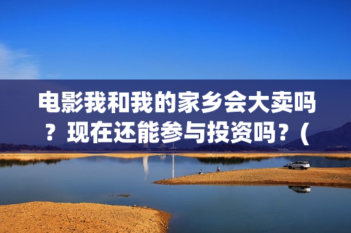 电影我和我的家乡会大卖吗？现在还能参与投资吗？(电影我和我的家乡拍摄地在哪儿)