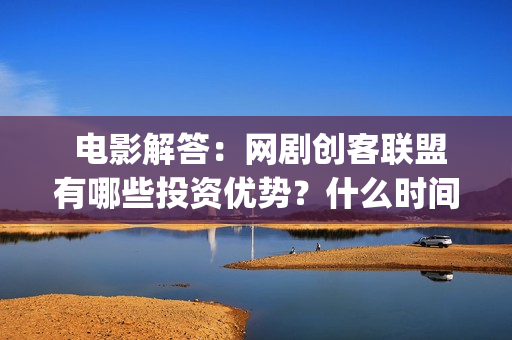  电影解答：网剧创客联盟有哪些投资优势？什么时间上映？(网民解析电影网)