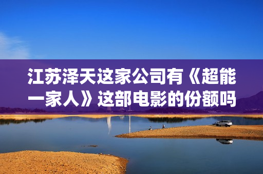 江苏泽天这家公司有《超能一家人》这部电影的份额吗？成本多少(江苏天泽精工机械有限公司)