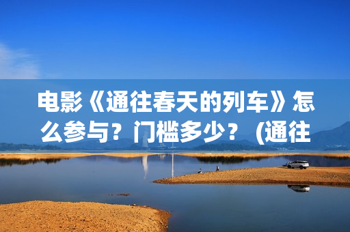 电影《通往春天的列车》怎么参与？门槛多少？ (通往春天的)
