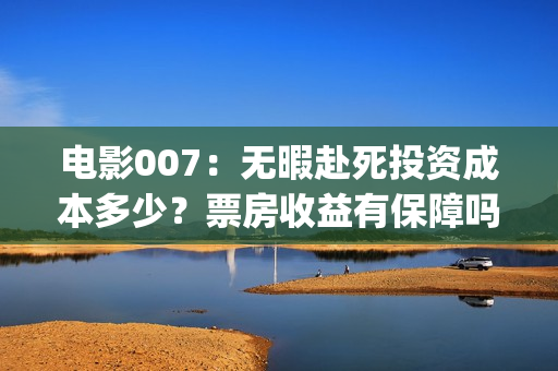 电影007：无暇赴死投资成本多少？票房收益有保障吗？哪家公司出品？(电影007无暇赴死是最后一部吗)
