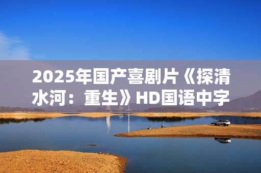 2025年国产喜剧片《探清水河：重生》HD国语中字