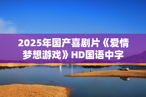2025年国产喜剧片《爱情梦想游戏》HD国语中字