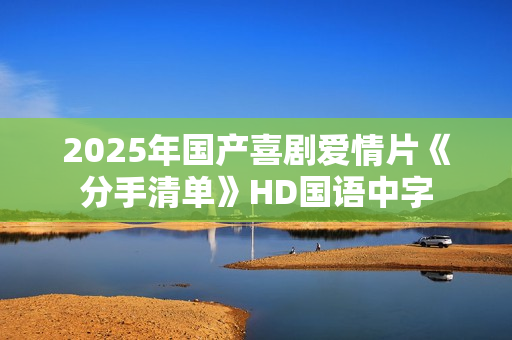 2025年国产喜剧爱情片《分手清单》HD国语中字