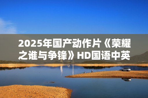 2025年国产动作片《荣耀之谁与争锋》HD国语中英双字