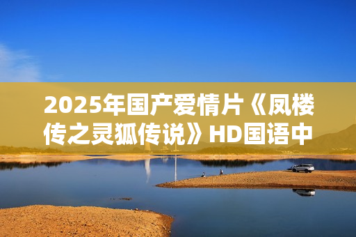 2025年国产爱情片《凤楼传之灵狐传说》HD国语中字