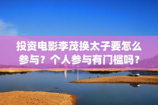 投资电影李茂换太子要怎么参与？个人参与有门槛吗？收益空间大吗？(电影《李茂换太子》定档)