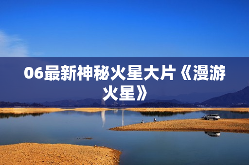 06最新神秘火星大片《漫游火星》