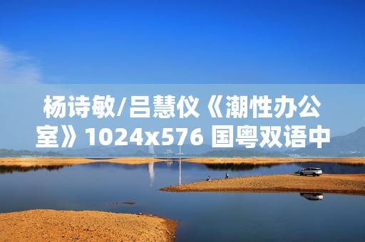 杨诗敏/吕慧仪《潮性办公室》1024x576 国粤双语中字