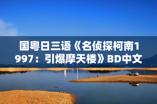 国粤日三语《名侦探柯南1997：引爆摩天楼》BD中文字幕