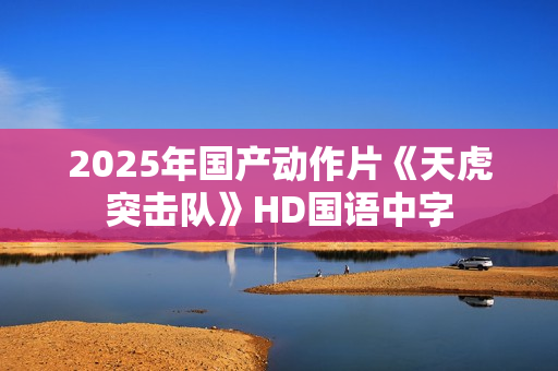 2025年国产动作片《天虎突击队》HD国语中字