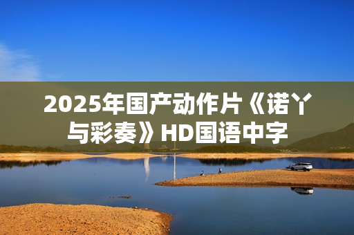 2025年国产动作片《诺丫与彩奏》HD国语中字