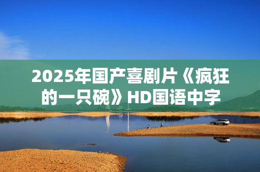 2025年国产喜剧片《疯狂的一只碗》HD国语中字