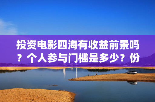 投资电影四海有收益前景吗？个人参与门槛是多少？份额怎么确定真实性(四海电影怎么样)