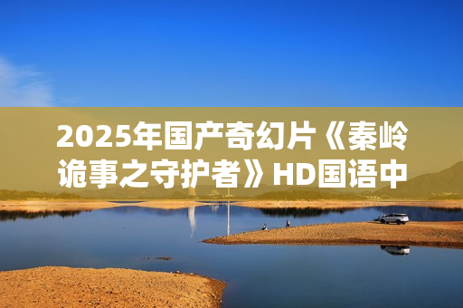 2025年国产奇幻片《秦岭诡事之守护者》HD国语中字
