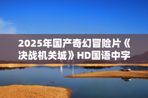 2025年国产奇幻冒险片《决战机关城》HD国语中字