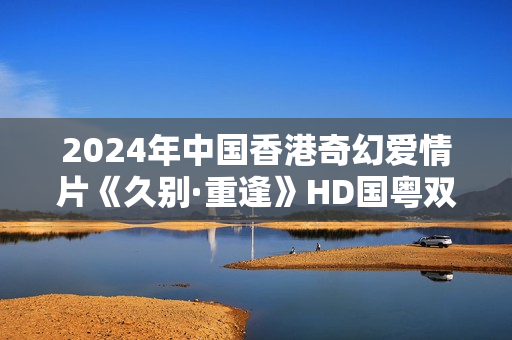 2024年中国香港奇幻爱情片《久别·重逢》HD国粤双语中字