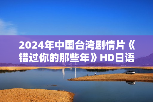 2024年中国台湾剧情片《错过你的那些年》HD日语中字