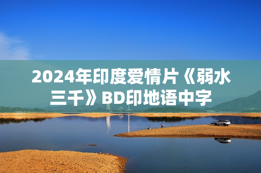 2024年印度爱情片《弱水三千》BD印地语中字