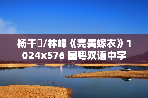 杨千嬅/林峰《完美嫁衣》1024x576 国粤双语中字