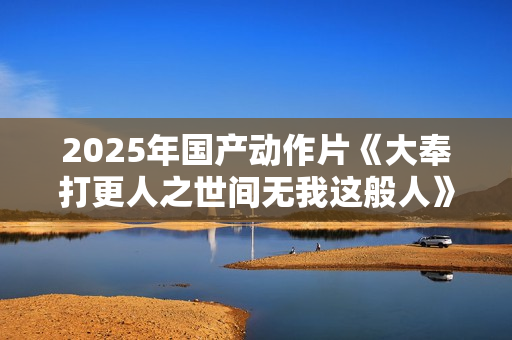 2025年国产动作片《大奉打更人之世间无我这般人》HD国语中字