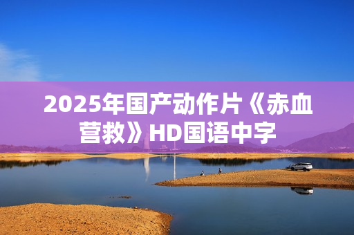 2025年国产动作片《赤血营救》HD国语中字
