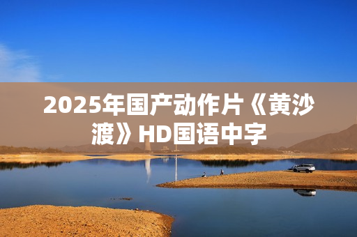 2025年国产动作片《黄沙渡》HD国语中字