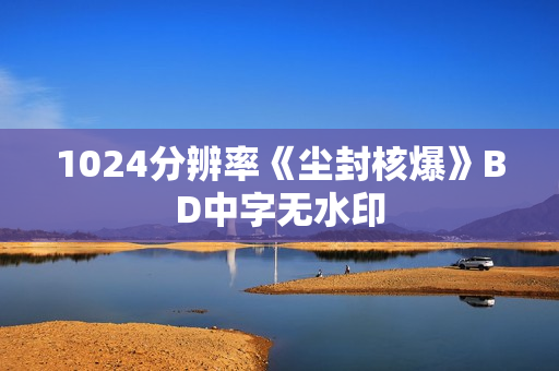1024分辨率《尘封核爆》BD中字无水印