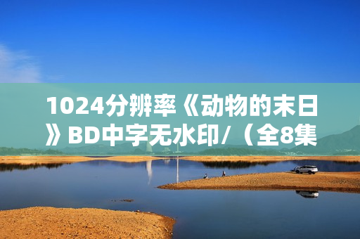1024分辨率《动物的末日》BD中字无水印/（全8集）