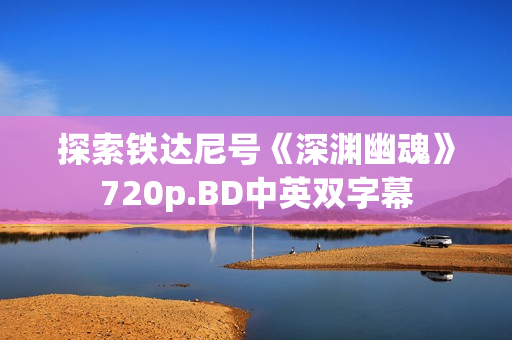 探索铁达尼号《深渊幽魂》720p.BD中英双字幕