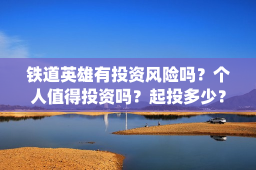 铁道英雄有投资风险吗？个人值得投资吗？起投多少？(铁道英雄投资成本多少?)