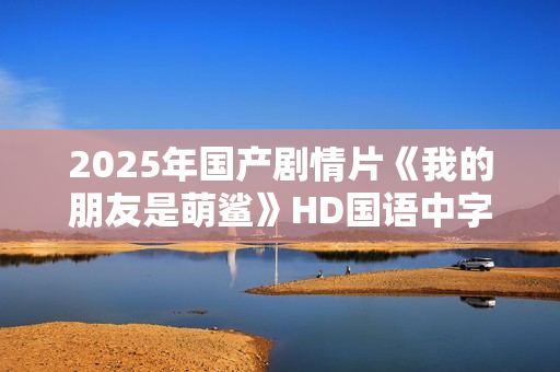 2025年国产剧情片《我的朋友是萌鲨》HD国语中字