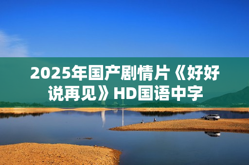 2025年国产剧情片《好好说再见》HD国语中字