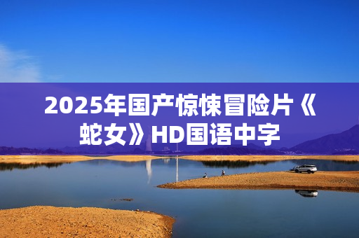 2025年国产惊悚冒险片《蛇女》HD国语中字
