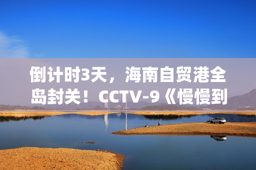 倒计时3天，海南自贸港全岛封关！CCTV-9《慢慢到达》今晚开播(倒计时两天海报)