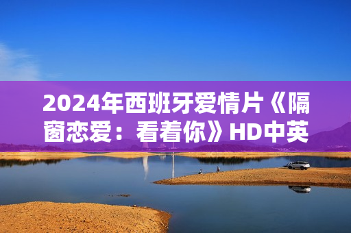 2024年西班牙爱情片《隔窗恋爱：看着你》HD中英双字