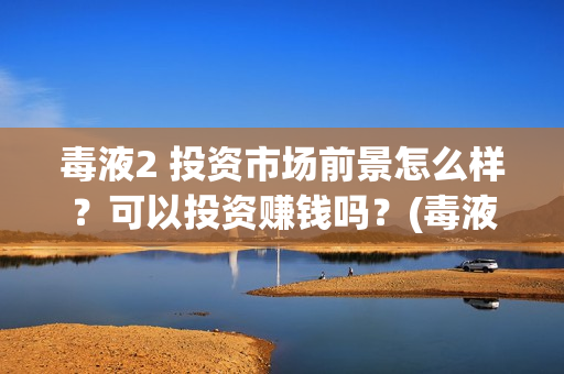毒液2 投资市场前景怎么样？可以投资赚钱吗？(毒液2投资成本)