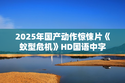 2025年国产动作惊悚片《蚁型危机》HD国语中字