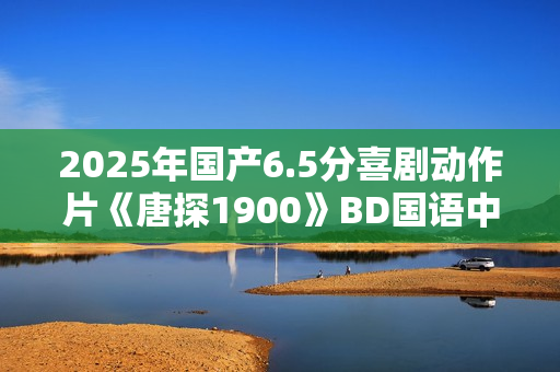 2025年国产6.5分喜剧动作片《唐探1900》BD国语中字