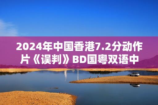 2024年中国香港7.2分动作片《误判》BD国粤双语中字