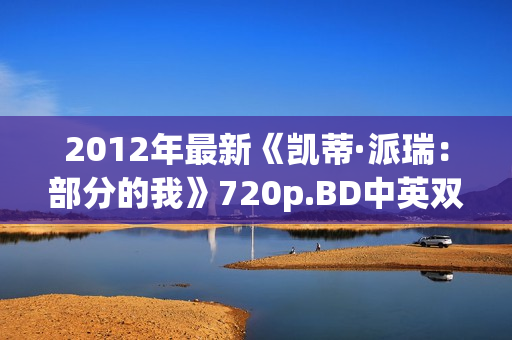 2012年最新《凯蒂·派瑞：部分的我》720p.BD中英双字幕
