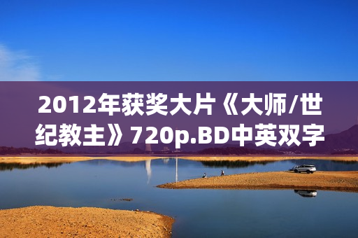 2012年获奖大片《大师/世纪教主》720p.BD中英双字幕