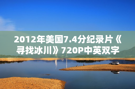 2012年美国7.4分纪录片《寻找冰川》720P中英双字