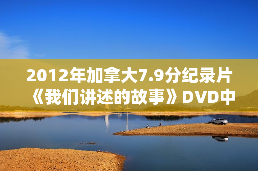 2012年加拿大7.9分纪录片《我们讲述的故事》DVD中英双字