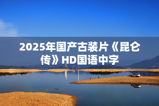 2025年国产古装片《昆仑传》HD国语中字