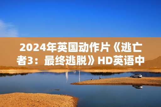 2024年英国动作片《逃亡者3：最终逃脱》HD英语中字