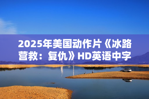 2025年美国动作片《冰路营救：复仇》HD英语中字