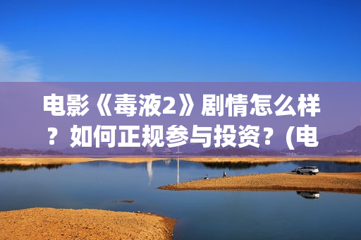 电影《毒液2》剧情怎么样？如何正规参与投资？(电影《毒液2》免费观看)