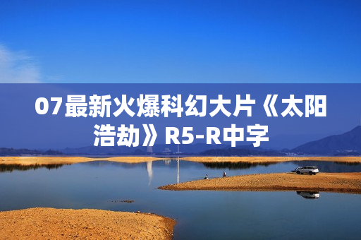 07最新火爆科幻大片《太阳浩劫》R5-R中字