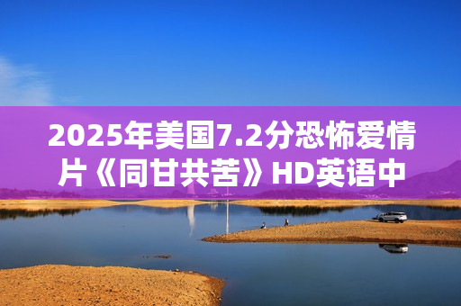 2025年美国7.2分恐怖爱情片《同甘共苦》HD英语中字